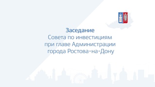 Заседание Cовета по инвестициям при главе Администрации города Ростова-на-Дону.