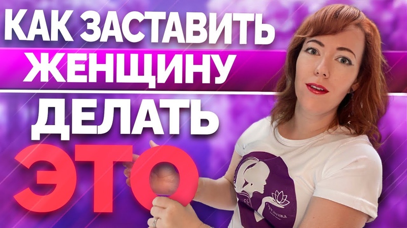 Как заставить женщину делать ЭТО. Что делать если девушка
