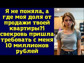 Я не поняла, а где моя доля от продажи твоей квартиры — свекровь пришла требовать с меня 10 млн.руб